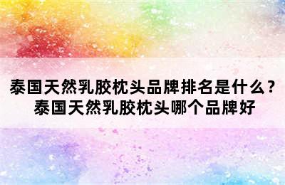 泰国天然乳胶枕头品牌排名是什么？ 泰国天然乳胶枕头哪个品牌好